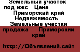 Земельный участок  под ижс › Цена ­ 500 000 - Приморский край Недвижимость » Земельные участки продажа   . Приморский край